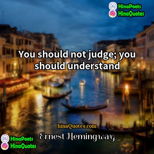 Ernest Hemingway Quotes | You should not judge; you should understand.
